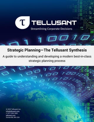 © 2022 Tellusant, Inc.
info@tellusant.com
+1-617-394-1800
tellusant.com
Somerville, MA USA
Streamlining Corporate Decisions
Strategic Planning—The Tellusant Synthesis
A guide to understanding and developing a modern best-in-class
strategic planning process
 