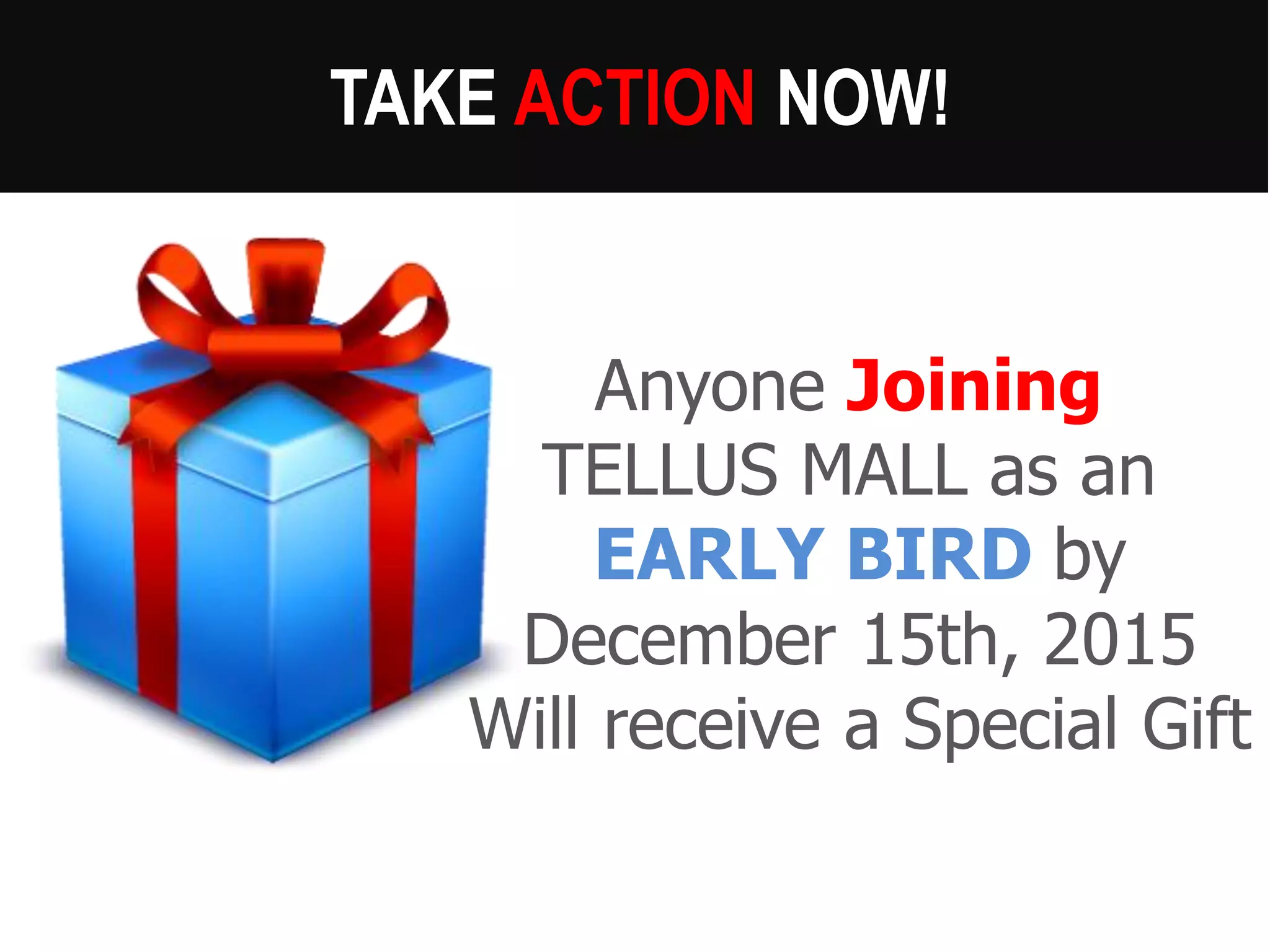 TAKE ACTIONNOW! 
Anyone Joining 
TELLUS MALL as an 
EARLY BIRD by 
December 15th, 2015 
Will receive a Special Gift  