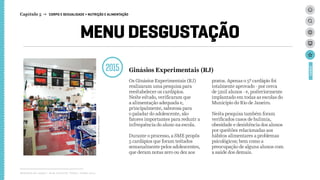 MENU DESGUSTAÇÃO
2015
Relatório de campo + desk research | Tellus | Junho 2015
CASES
Os Ginásios Experimentais (RJ)
realizaram uma pesquisa para
reestabelecer os cardápios.
Neste estudo, verificaram que
a alimentação adequada e,
principalmente, saborosa para
o paladar do adolescente, são
fatores importantes para reduzir a
infrequência do aluno na escola.
Durante o processo, a SME propôs
5 cardápios que foram testados
semanalmente pelos adolescentes,
que deram notas zero ou dez aos
pratos. Apenas o 5º cardápio foi
totalmente aprovado - por cerca
de 5mil alunos - e, posteriormente
implantado em todas as escolas do
Município do Rio de Janeiro.
Nesta pesquisa também foram
verificados casos de bulimia,
obesidade e desistência dos alunos
por questões relacionadas aos
hábitos alimentares a problemas
psicológicos; bem como a
preocupação de alguns alunos com
a saúde dos demais.
Capítulo 5 → CORPO E SEXUALIDADE > NUTRIÇÃO E ALIMENTAÇÃO
Ginásios Experimentais (RJ)
Foto:HelioMelo(Globo)
 