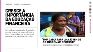 CRESCE A
IMPORTÂNCIA
DA EDUCAÇÃO
FINANCEIRA
Iniciativas de educação financeira
ganham espaço e trazem à tona a
importância do tema num mundo
pautado pelo consumo excessivo.
Relatório de campo + desk research | Tellus | Junho 2015
“UMA CALÇA PARA UMA JOVEM DE
16 ANOS É MAIS DE R$300!”
BENEFICIÁRIA QUE GANHA R$134 POR MÊS DO BOLSA FAMÍLIA
CONTEXTOBRASIL/MUNDO
Capítulo 2 → AUTONOMIA > DINHEIRO E CONSUMO
 