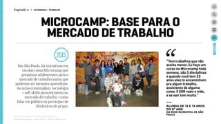 MICROCAMP: BASE PARA O
MERCADO DE TRABALHO
2015
Em São Paulo, há iniciativas em
escolas como Microcamp que
preparam adolescentes para o
mercado de trabalho assim que
puderem ser menores aprendizes.
As aulas contemplam tecnologia
+ soft skills para entrarem no
mercado de trabalho - como
falar em público ou participar de
dinâmicas de grupo.
Relatório de campo + desk research | Tellus | Junho 2015
CASES
Capítulo 2 → AUTONOMIA > TRABALHO
“Tem trabalhos que não
aceita menor. Eu faço um
curso na Microcamp toda
semana, são 5 disciplinas
e quando você tem 15
anos eles te encaminham
pra algum trabalho,
assistente de alguma
coisa. É 200 reais o mês,
e se sair tem multa.”
---
ALUNAS DE 12 E 13 ANOS
DO 8º ANO
da rede MUNICIPAL de São
Paulo
 