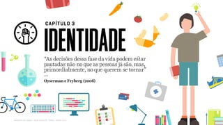 IDENTIDADE
CAPÍTULO 3
Relatório de campo + desk research | Tellus | Junho 2015
“As decisões dessa fase da vida podem estar
pautadas não no que as pessoas já são, mas,
primordialmente, no que querem se tornar”
---
Oyserman e Fryberg (2006)
 