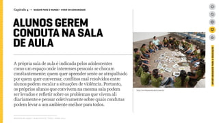 Capítulo 4 → NASCER PARA O MUNDO > VIVER EM COMUNIDADE
ALUNOS GEREM
CONDUTA NA SALA
DE AULA
A própria sala de aula é indicada pelos adolescentes
como um espaço onde interesses pessoais se chocam
constantemente: quem quer aprender sente-se atrapalhado
por quem quer conversar, conflitos mal resolvidos entre
alunos podem escalar a situações de violência. Portanto,
os próprios alunos que convivem na mesma sala podem
ser levados e refletir sobre os problemas que vivem ali
diariamente e pensar coletivamente sobre quais condutas
podem levar a um ambiente melhor para todos.
Relatório de campo + desk research | Tellus | Junho 2015
OPORTUNIDADESPARAAEDUCAÇÃO
http://revistaescola.abril.com.br/
 