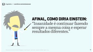 32Relatório de Currículo e Práticas Pedagógicas | Desk research + entrevistas + grupo de trabalho | Agosto / 2015
Afinal, como diria Einstein:
“Insanidade é continuar fazendo
sempre a mesma coisa e esperar
resultados diferentes.”
Capítulo 2 → QUESTÕES DA CONTEMPORANEIDADE
 
