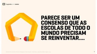 6Relatório de Currículo e Práticas Pedagógicas | Desk research + entrevistas + grupo de trabalho | Agosto / 2015
Capítulo 1 → CENÁRIO
Parece ser um
consenso que as
escolas de todo o
mundo precisam
se reinventar….
 