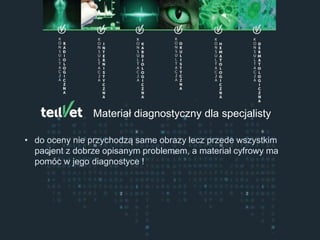Centrum Telemedycyny Weterynaryjnej
Konsultacje Specjalistyczne
Materiał diagnostyczny dla specjalisty
• do oceny nie przychodzą same obrazy lecz przede wszystkim
pacjent z dobrze opisanym problemem, a materiał cyfrowy ma
pomóc w jego diagnostyce !
 
