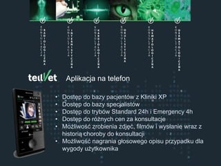 Centrum Telemedycyny Weterynaryjnej
Konsultacje Specjalistyczne
Aplikacja na telefon
• Dostęp do bazy pacjentów z Kliniki XP
• Dostęp do bazy specjalistów
• Dostęp do trybów Standard 24h i Emergency 4h
• Dostęp do różnych cen za konsultacje
• Możliwość zrobienia zdjęć, filmów i wysłanie wraz z
historią choroby do konsultacji
• Możliwość nagrania głosowego opisu przypadku dla
wygody użytkownika
 