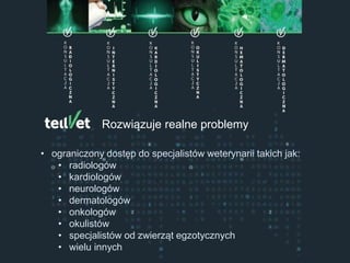 Centrum Telemedycyny Weterynaryjnej
Konsultacje Specjalistyczne
Rozwiązuje realne problemy
• ograniczony dostęp do specjalistów weterynarii takich jak:
• radiologów
• kardiologów
• neurologów
• dermatologów
• onkologów
• okulistów
• specjalistów od zwierząt egzotycznych
• wielu innych
 