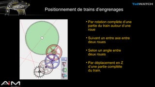 Positionnement de trains d’engrenages 
• Par rotation complète d’une 
partie du train autour d’une 
roue 
• Suivant un entre axe entre 
deux roues 
• Selon un angle entre 
deux roues 
• Par déplacement en Z 
d’une partie complète 
du train. 
 