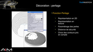 Décoration : perlage 
• Fonction Perlage 
• Représentation en 2D 
• Représentation en 
texture 
• Paramétrage des perles 
• Distance de sécurité 
• Choix des contours pris 
en compte 
 