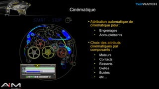 Cinématique 
• Attribution automatique de 
cinématique pour : 
• Engrenages 
• Accouplements 
• Choix des attributs 
cinématiques par 
composants : 
• Moteurs 
• Contacts 
• Ressorts 
• Bielles 
• Butées 
• etc… 
 