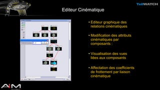 Editeur Cinématique 
• Editeur graphique des 
relations cinématiques 
• Modification des attributs 
cinématiques par 
composants : 
• Visualisation des vues 
liées aux composants 
• Affectation des coefficients 
de frottement par liaison 
cinématique 
 