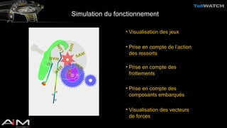 Simulation du fonctionnement 
• Visualisation des jeux 
• Prise en compte de l’action 
des ressorts 
• Prise en compte des 
frottements 
• Prise en compte des 
composants embarqués 
• Visualisation des vecteurs 
de forces 
 