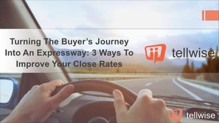 Turning The Buyer’s Journey
Into An Expressway: 3 Ways To
Improve Your Close Rates
 