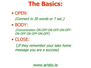 The Basics: OPEN:   (Connect in 20 words or 7 sec.) BODY: (Concentration ON-OFF-ON-OFF-ON-OFF-ON OFF ON OFF-ON-OFF) CLOSE:   ( If they remember your take home message you are a success) www.aristo.ie 