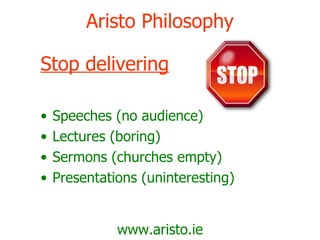 Aristo Philosophy Stop delivering Speeches (no audience) Lectures (boring) Sermons (churches empty) Presentations (uninteresting) www.aristo.ie 