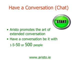 Have a Conversation (Chat) Aristo promotes the art of extended conversation Have a conversation be it with 1 - 5- 50   or  500   people www.aristo.ie 