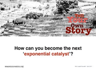 How can you become the next
‘exponential catalyst’?
Tell
Your
Own
Story
weareinnovation.org WAI Loop#3 Round#1 - April 2017
 