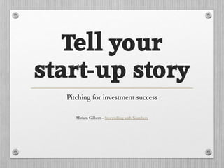 Tell your
start-up story
Pitching for investment success
Miriam Gilbert – Storytelling with Numbers

 