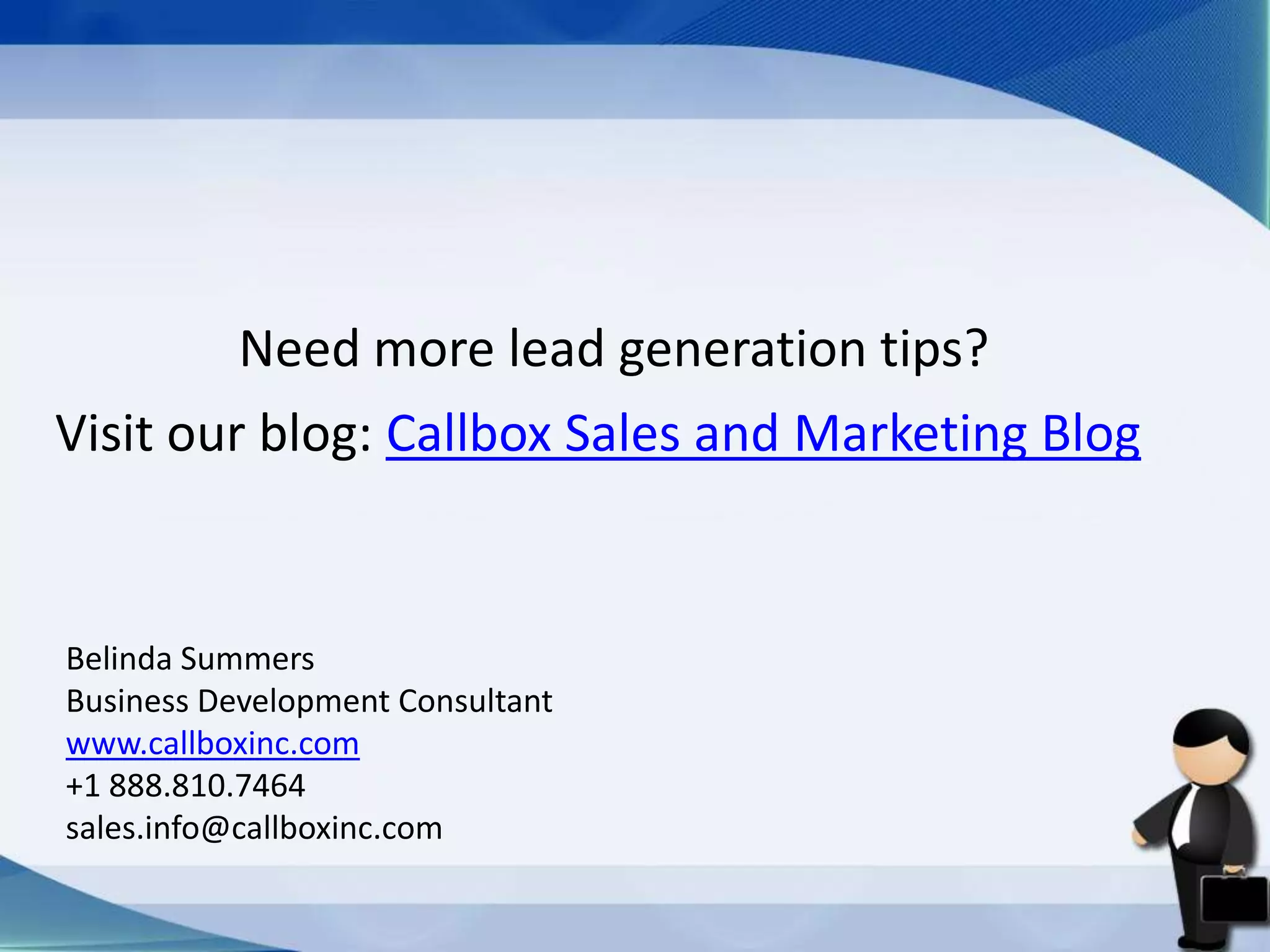 Need more lead generation tips?
Visit our blog: Callbox Sales and Marketing Blog
Belinda Summers
Business Development Consultant
www.callboxinc.com
+1 888.810.7464
sales.info@callboxinc.com
 