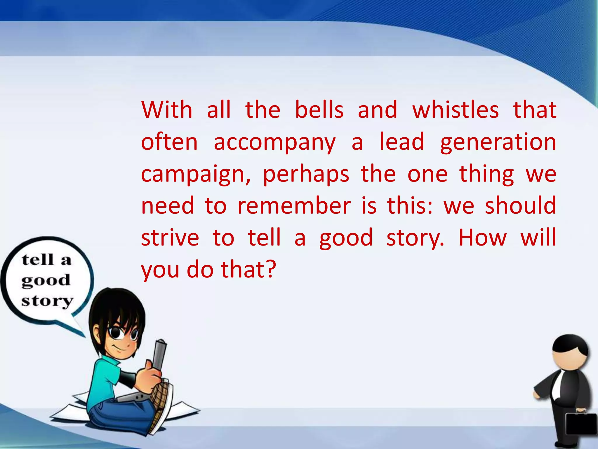 With all the bells and whistles that
often accompany a lead generation
campaign, perhaps the one thing we
need to remember is this: we should
strive to tell a good story. How will
you do that?
 