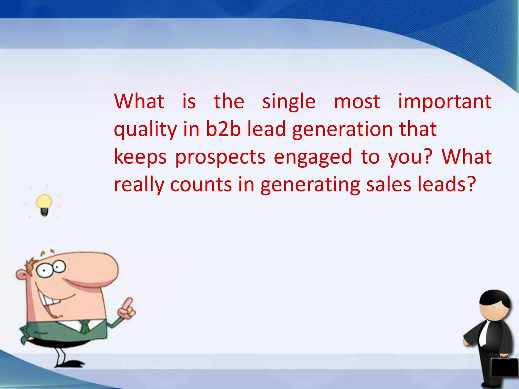 What is the single most important
quality in b2b lead generation that
keeps prospects engaged to you? What
really counts in generating sales leads?
 