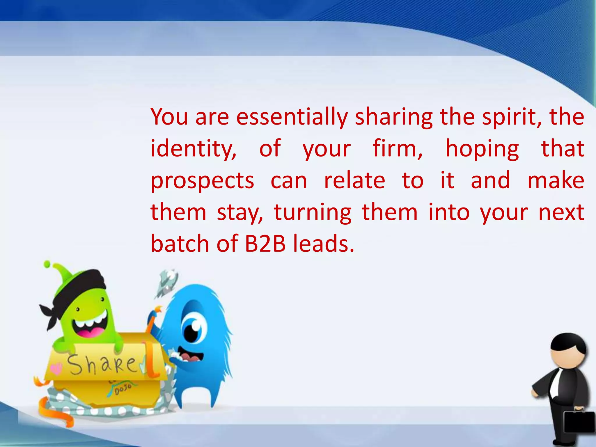 You are essentially sharing the spirit, the
identity, of your firm, hoping that
prospects can relate to it and make
them stay, turning them into your next
batch of B2B leads.
 