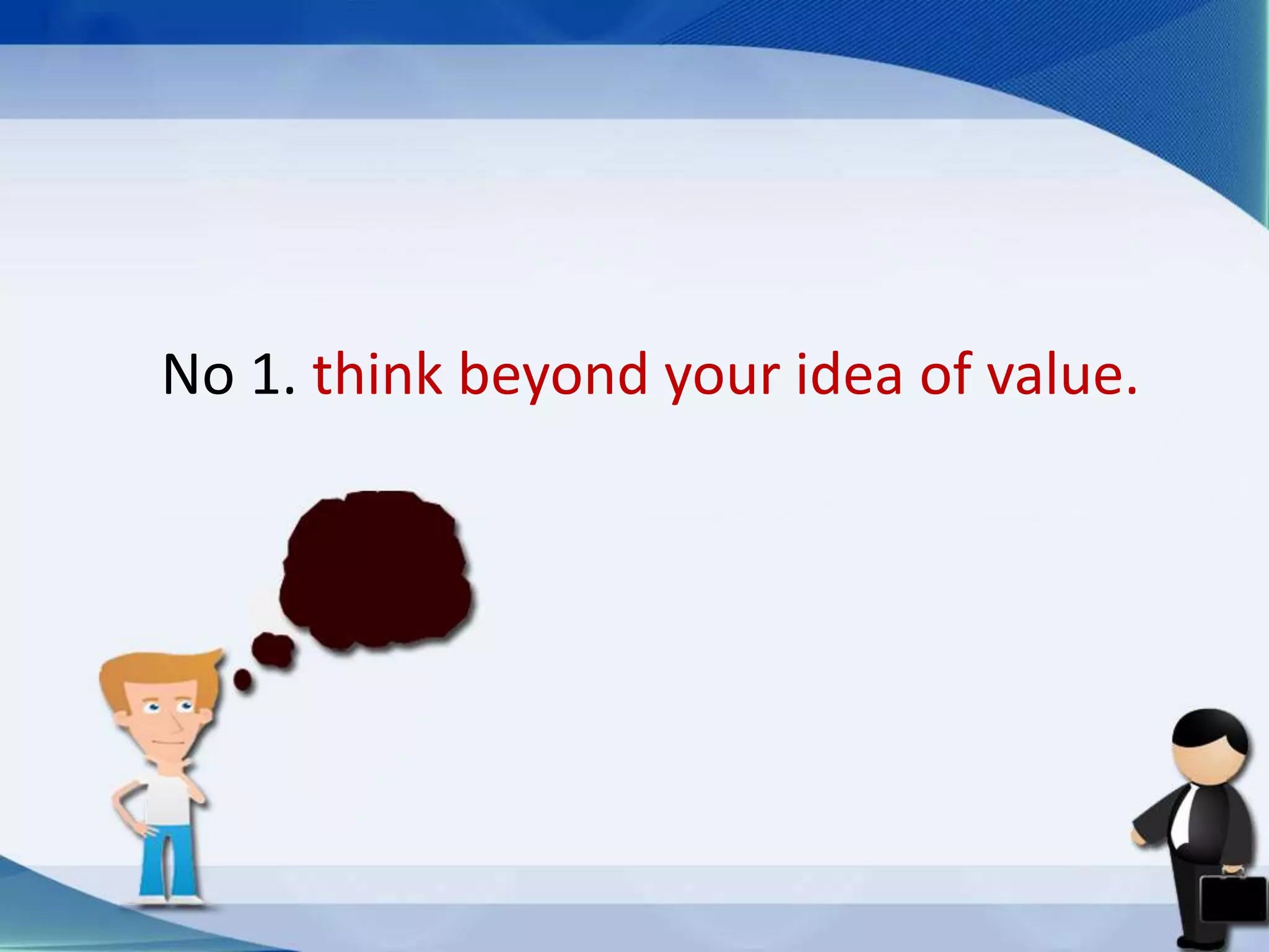 No 1. think beyond your idea of value.
 