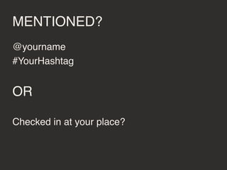 MENTIONED?
@yourname
#YourHashtag
OR
Checked in at your place?
 