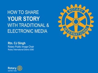 HOW TO SHARE
YOUR STORY
WITH TRADITIONAL &
ELECTRONIC MEDIA
Rtn. CJ Singh
Rotary Public Image Chair
Rotary International District 3080
DISTRICT 3080
 