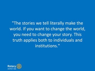 "The stories we tell literally make the
world. If you want to change the world,
you need to change your story. This
truth applies both to individuals and
institutions."
DISTRICT 3080
 