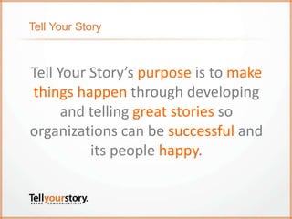 Tell Your Story
Tell Your Story’s purpose is to make
things happen through developing
and telling great stories so
organizations can be successful and
its people happy.
 