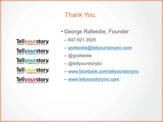 Thank You.
• George Rafeedie, Founder
– 847.921.3925
– grafeedie@tellyourstoryinc.com
– @grafeedie
– @tellyourstorybc
– www.facebook.com/tellyourstoryinc
– www.tellyourstoryinc.com
 