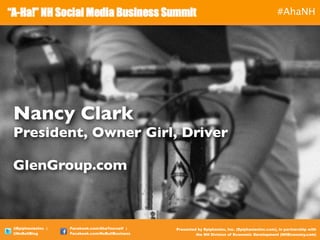 #AhaNH




Nancy Clark
President, Owner Girl, Driver

GlenGroup.com



@EpiphaniesInc |   Facebook.com/AhaYourself |    Presented by Epiphanies, Inc. (EpiphaniesInc.com), in partnership with
@EpiphaniesInc |   Facebook.com/AhaYourself |    Presented by Epiphanies, Inc. (EpiphaniesInc.com), in partnership with
@NoBullBlog        Facebook.com/NoBullBusiness             the NH Division of Economic Development (NHEconomy.com)
@NoBullBlog        Facebook.com/NoBullBusiness            the NH Division of Economic Development (NHEconomy.com)
 