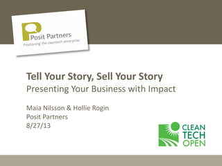 2013 Cleantech Open | 1
Tell Your Story, Sell Your Story
Presenting Your Business with Impact
Maia Nilsson & Hollie Rogin
Posit Partners
8/27/13
 