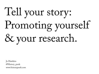 Tell your story:
Promoting yourself
& your research.
Jo Hawkins
@History_punk
www.historypunk.com
 