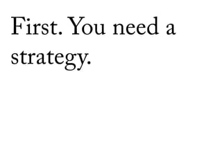First. You need a
strategy.
 