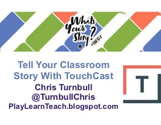 Chris Turnbull
@TurnbullChris
PlayLearnTeach.blogspot.com
Tell Your Classroom
Story With TouchCast
 