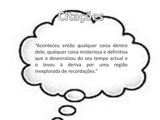 “Aconteceu então qualquer coisa dentro
dele; qualquer coisa misteriosa e definitiva
que o desenraizou do seu tempo actual e
o levou à deriva por uma região
inexplorada de recordações.”
 