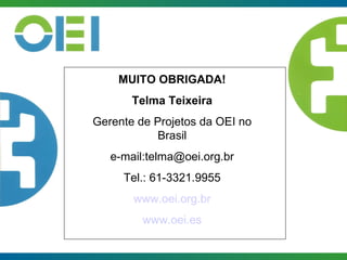MUITO OBRIGADA! Telma Teixeira Gerente de Projetos da OEI no Brasil e-mail:telma@oei.org.br Tel.: 61-3321.9955 www.oei.org.br www.oei.es 