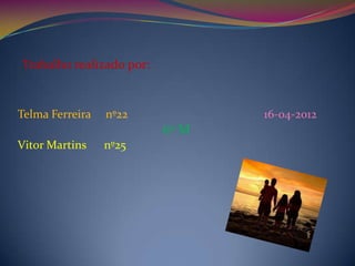 Trabalho realizado por:


Telma Ferreira   nº22            16-04-2012
                          6º M
Vitor Martins    nº25
 