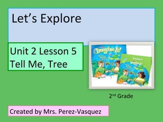 Let’s Explore

Unit 2 Lesson 5
Tell Me, Tree

                                2nd Grade

Created by Mrs. Perez-Vasquez
 