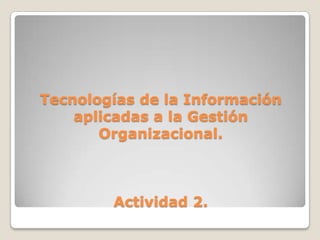 Tecnologías de la Información
    aplicadas a la Gestión
       Organizacional.



        Actividad 2.
 