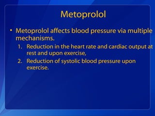 Metoprolol
• Metoprolol affects blood pressure via multiple
mechanisms.
1. Reduction in the heart rate and cardiac output at
rest and upon exercise,
2. Reduction of systolic blood pressure upon
exercise.
 