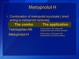 Metoprolol H
• Combination of metropolol succinate [ short
acting is metoprolol tartarate]
The combo The application
Telmisartan-Mt Great value in HF cases with
hypertension with no fluid overload
Metoprolol-H Great value in HF cases with
hypertension and fluid overload
 