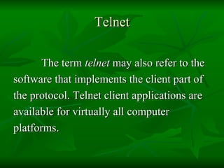 Telnet The term  telnet  may also refer to the  software that implements the client part of  the protocol. Telnet client applications are  available for virtually all computer  platforms.  