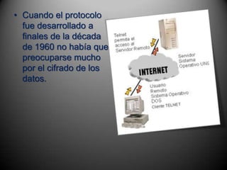 • Cuando el protocolo
  fue desarrollado a
  finales de la década
  de 1960 no había que
  preocuparse mucho
  por el cifrado de los
  datos.
 