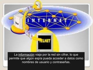 La información viaja por la red sin cifrar, lo que
permite que algún espía pueda acceder a datos como
         nombres de usuario y contraseñas.
 