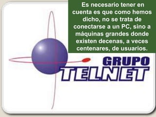 Es necesario tener en
cuenta es que como hemos
   dicho, no se trata de
conectarse a un PC, sino a
 máquinas grandes donde
 existen decenas, a veces
 centenares, de usuarios.
 
