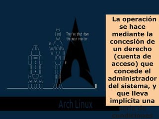 La operación
    se hace
 mediante la
concesión de
 un derecho
  (cuenta de
 acceso) que
  concede el
administrador
del sistema, y
   que lleva
implícita una
   serie de
 condiciones
 